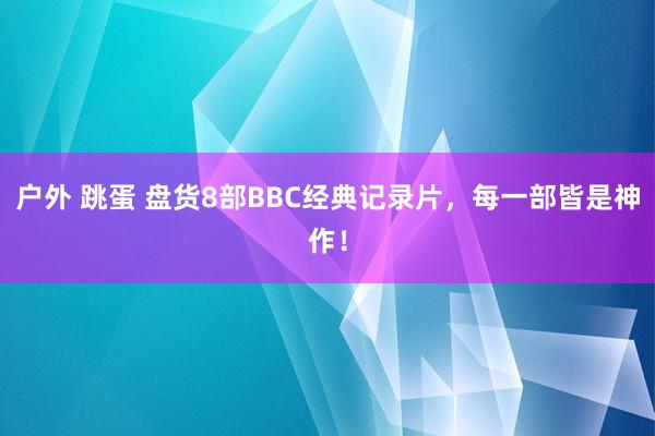 户外 跳蛋 盘货8部BBC经典记录片，每一部皆是神作！